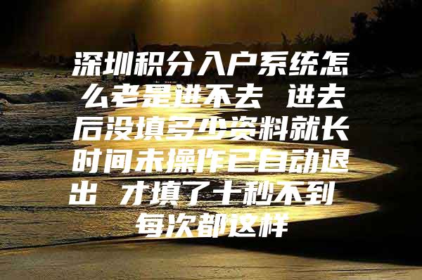 深圳积分入户系统怎么老是进不去 进去后没填多少资料就长时间未操作已自动退出 才填了十秒不到 每次都这样