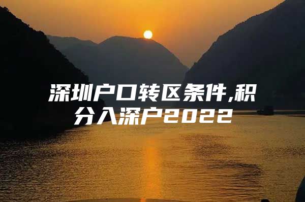 深圳户口转区条件,积分入深户2022