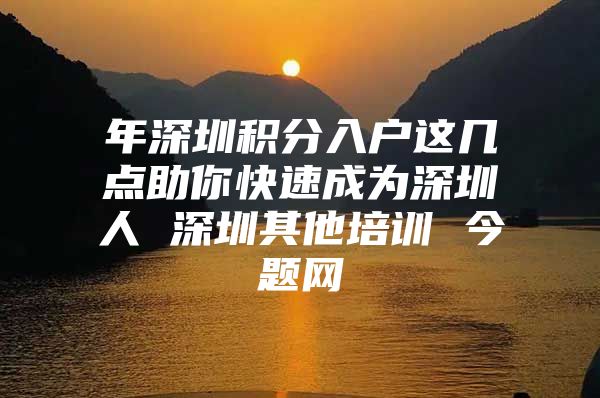 年深圳积分入户这几点助你快速成为深圳人 深圳其他培训 今题网