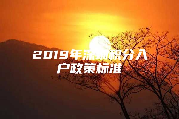 2019年深圳积分入户政策标准