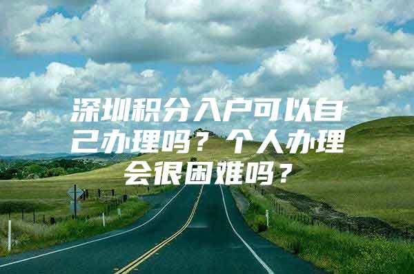 深圳积分入户可以自己办理吗？个人办理会很困难吗？