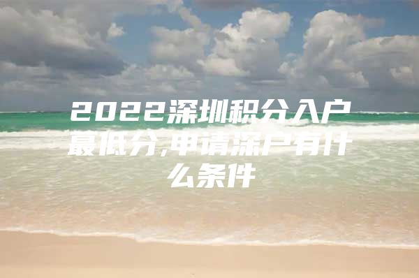 2022深圳积分入户蕞低分,申请深户有什么条件