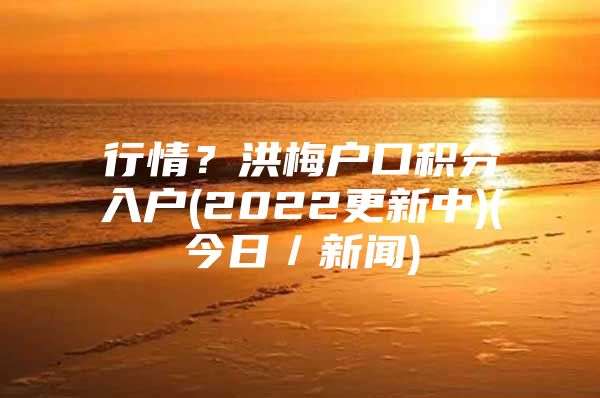 行情？洪梅户口积分入户(2022更新中)(今日／新闻)