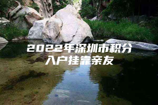 2022年深圳市积分入户挂靠亲友