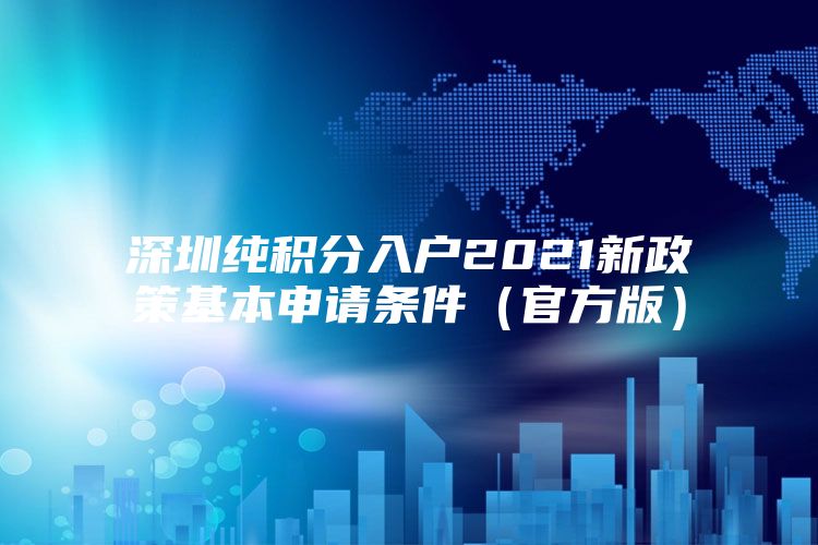 深圳纯积分入户2021新政策基本申请条件（官方版）