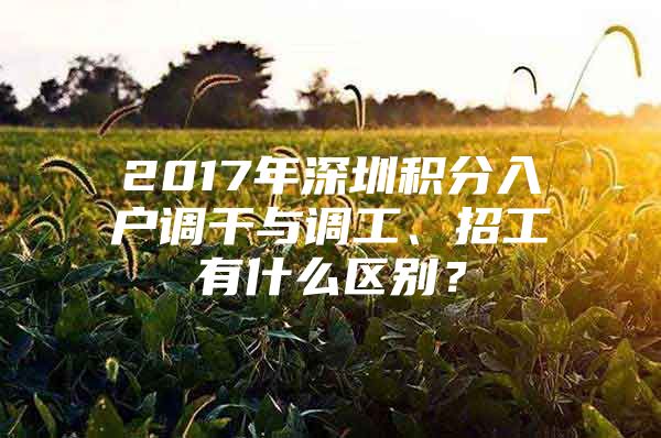 2017年深圳积分入户调干与调工、招工有什么区别？