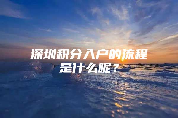 深圳积分入户的流程是什么呢？