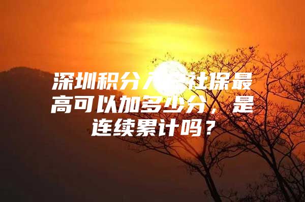 深圳积分入户社保最高可以加多少分，是连续累计吗？