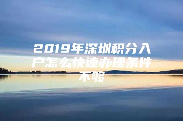 2019年深圳积分入户怎么快速办理条件不够