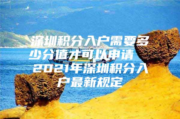 深圳积分入户需要多少分值才可以申请  2021年深圳积分入户最新规定