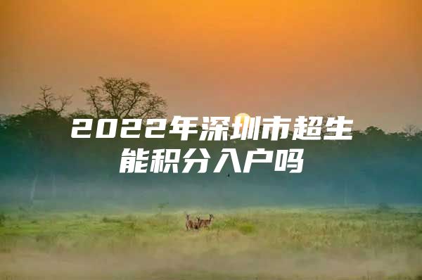 2022年深圳市超生能积分入户吗