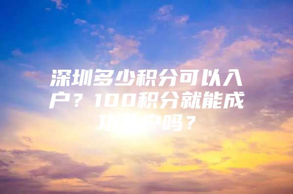 深圳多少积分可以入户？100积分就能成功入户吗？