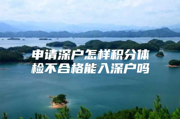 申请深户怎样积分体检不合格能入深户吗