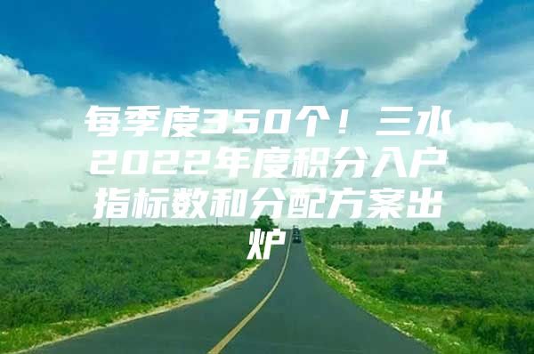 每季度350个！三水2022年度积分入户指标数和分配方案出炉