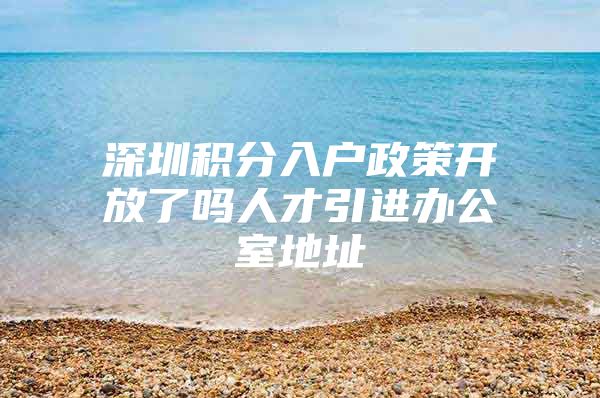 深圳积分入户政策开放了吗人才引进办公室地址