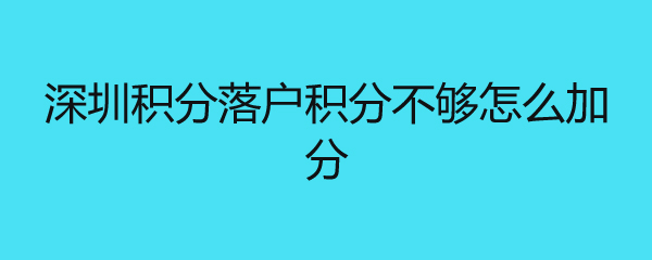 深圳积分落户积分不够怎么加分