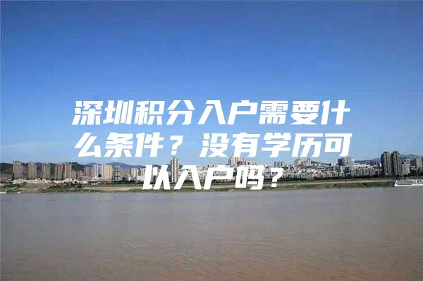 深圳积分入户需要什么条件？没有学历可以入户吗？