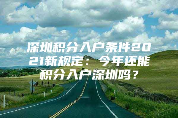 深圳积分入户条件2021新规定：今年还能积分入户深圳吗？