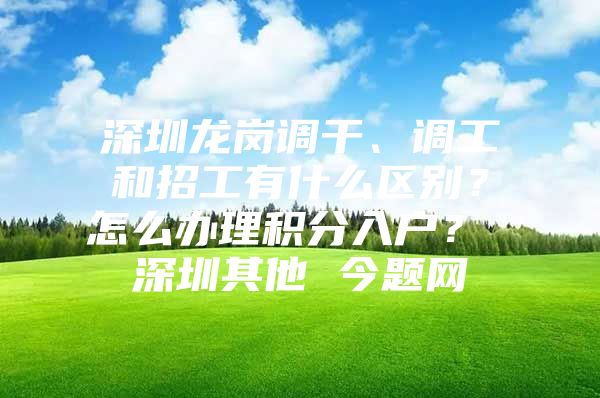 深圳龙岗调干、调工和招工有什么区别？怎么办理积分入户？ 深圳其他 今题网