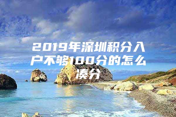 2019年深圳积分入户不够100分的怎么凑分